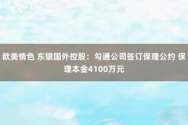 欧美情色 东银国外控股：勾通公司签订保理公约 保理本金4100万元