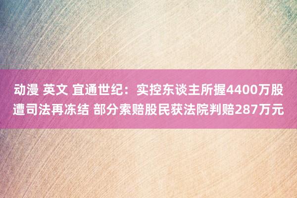 动漫 英文 宜通世纪：实控东谈主所握4400万股遭司法再冻结 部分索赔股民获法院判赔287万元