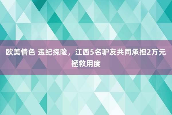 欧美情色 违纪探险，江西5名驴友共同承担2万元拯救用度