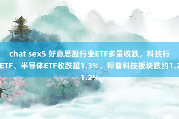 chat sex5 好意思股行业ETF多量收跌，科技行业ETF、半导体ETF收跌超1.3%，标普科技板块跌约1.2%