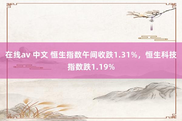 在线av 中文 恒生指数午间收跌1.31%，恒生科技指数跌1.19%