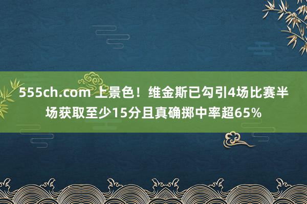 555ch.com 上景色！维金斯已勾引4场比赛半场获取至少15分且真确掷中率超65%