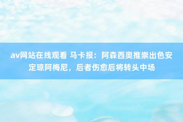 av网站在线观看 马卡报：阿森西奥推崇出色安定琼阿梅尼，后者伤愈后将转头中场