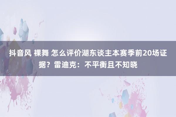 抖音风 裸舞 怎么评价湖东谈主本赛季前20场证据？雷迪克：不平衡且不知晓