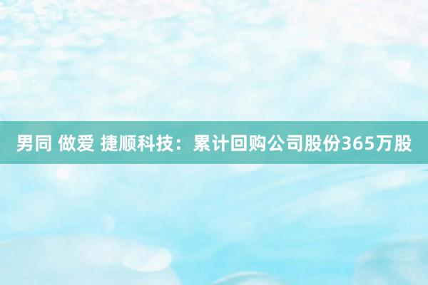 男同 做爱 捷顺科技：累计回购公司股份365万股