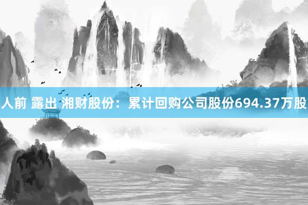 人前 露出 湘财股份：累计回购公司股份694.37万股