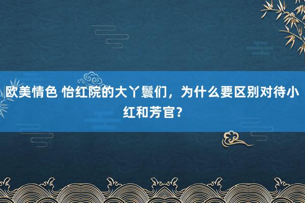 欧美情色 怡红院的大丫鬟们，为什么要区别对待小红和芳官？