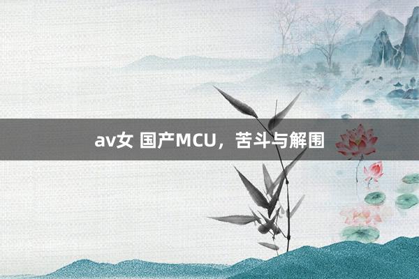 av女 国产MCU，苦斗与解围