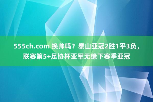 555ch.com 换帅吗？泰山亚冠2胜1平3负，联赛第5+足协杯亚军无缘下赛季亚冠