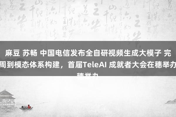 麻豆 苏畅 中国电信发布全自研视频生成大模子 完周到模态体系构建，首届TeleAI 成就者大会在穗举办