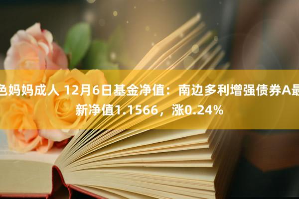 色妈妈成人 12月6日基金净值：南边多利增强债券A最新净值1.1566，涨0.24%