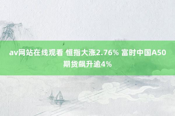 av网站在线观看 恒指大涨2.76% 富时中国A50期货飙升逾4%