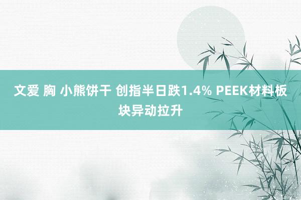 文爱 胸 小熊饼干 创指半日跌1.4% PEEK材料板块异动拉升