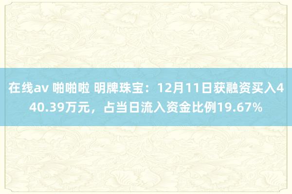 在线av 啪啪啦 明牌珠宝：12月11日获融资买入440.39万元，占当日流入资金比例19.67%