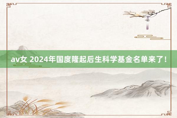 av女 2024年国度隆起后生科学基金名单来了！