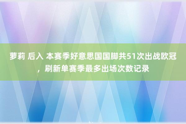 萝莉 后入 本赛季好意思国国脚共51次出战欧冠，刷新单赛季最多出场次数记录