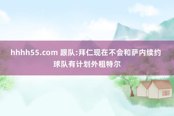 hhhh55.com 跟队:拜仁现在不会和萨内续约 球队有计划外租特尔