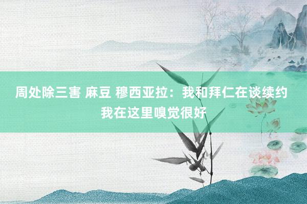 周处除三害 麻豆 穆西亚拉：我和拜仁在谈续约 我在这里嗅觉很好