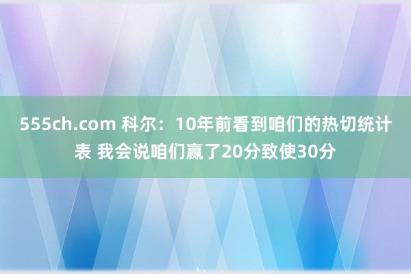 555ch.com 科尔：10年前看到咱们的热切统计表 我会说咱们赢了20分致使30分