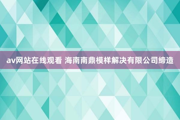 av网站在线观看 海南南鼎模样解决有限公司缔造