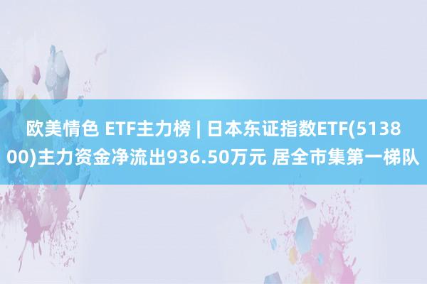 欧美情色 ETF主力榜 | 日本东证指数ETF(513800)主力资金净流出936.50万元 居全市集第一梯队