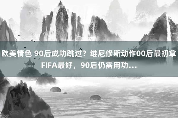 欧美情色 90后成功跳过？维尼修斯动作00后最初拿FIFA最好，90后仍需用功…