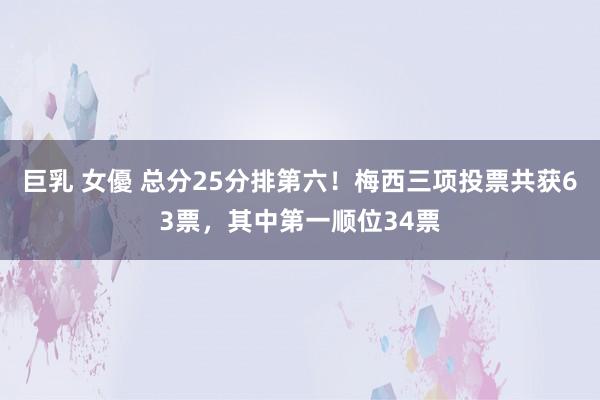 巨乳 女優 总分25分排第六！梅西三项投票共获63票，其中第一顺位34票