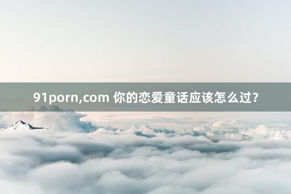 91porn，com 你的恋爱童话应该怎么过？