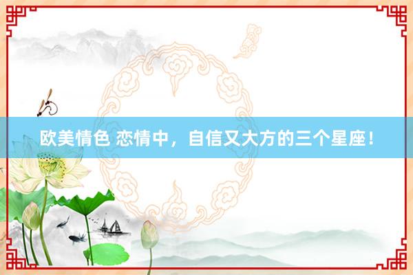 欧美情色 恋情中，自信又大方的三个星座！