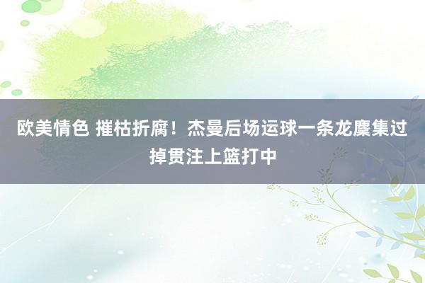 欧美情色 摧枯折腐！杰曼后场运球一条龙麇集过掉贯注上篮打中