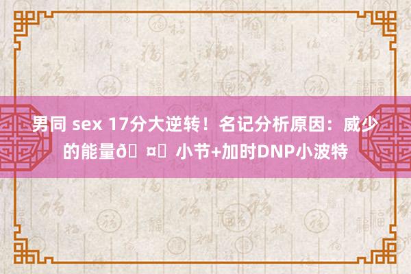 男同 sex 17分大逆转！名记分析原因：威少的能量🤔小节+加时DNP小波特