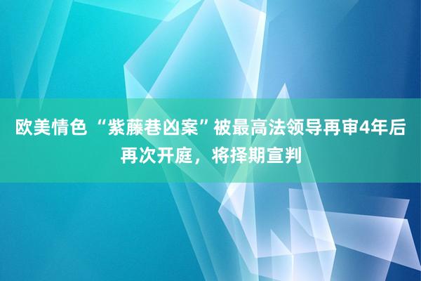 欧美情色 “紫藤巷凶案”被最高法领导再审4年后再次开庭，将择期宣判