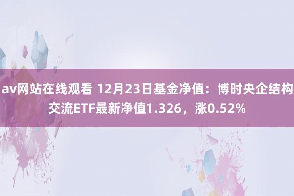 av网站在线观看 12月23日基金净值：博时央企结构交流ETF最新净值1.326，涨0.52%