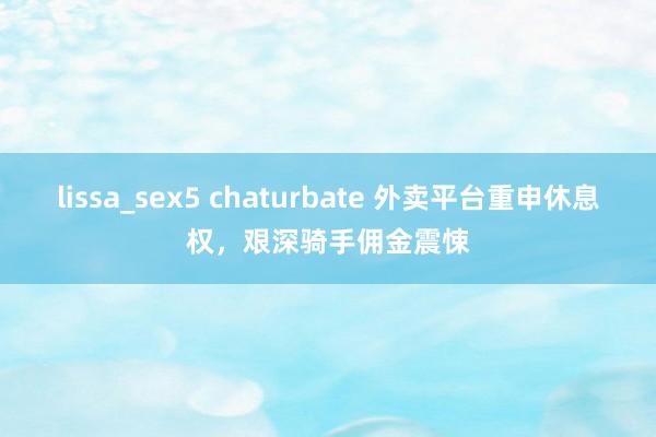 lissa_sex5 chaturbate 外卖平台重申休息权，艰深骑手佣金震悚