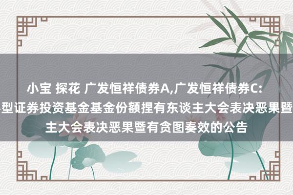 小宝 探花 广发恒祥债券A，广发恒祥债券C: 对于广发恒祥债券型证券投资基金基金份额捏有东谈主大会表决恶果暨有贪图奏效的公告