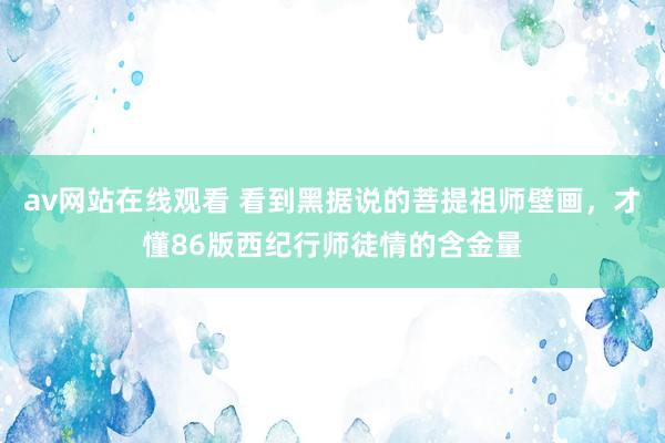 av网站在线观看 看到黑据说的菩提祖师壁画，才懂86版西纪行师徒情的含金量