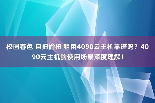 校园春色 自拍偷拍 租用4090云主机靠谱吗？4090云主机的使用场景深度理解！