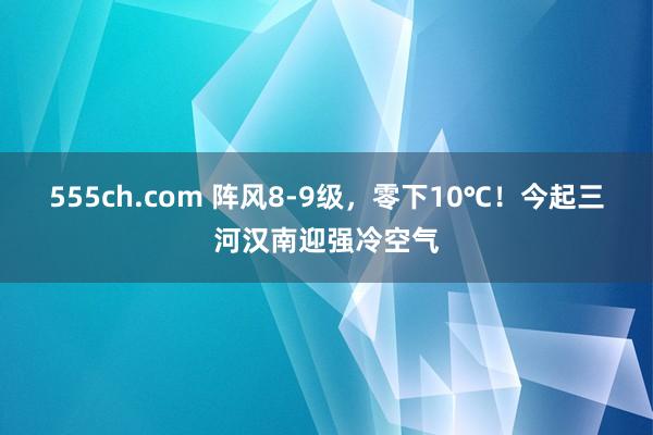 555ch.com 阵风8-9级，零下10℃！今起三河汉南迎强冷空气