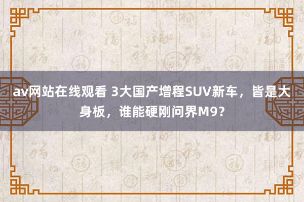 av网站在线观看 3大国产增程SUV新车，皆是大身板，谁能硬刚问界M9？