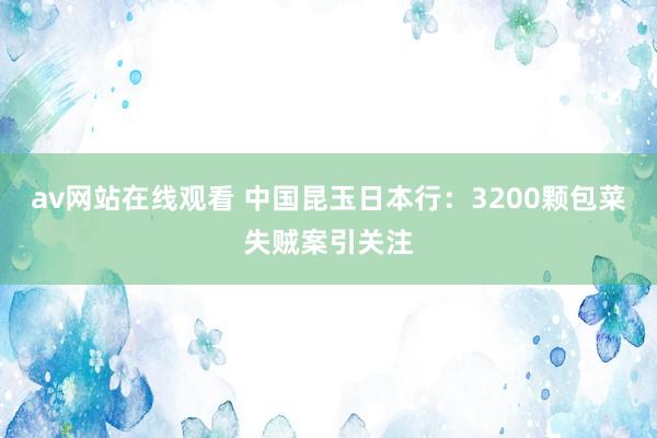 av网站在线观看 中国昆玉日本行：3200颗包菜失贼案引关注