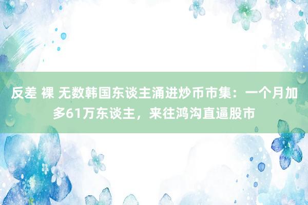 反差 裸 无数韩国东谈主涌进炒币市集：一个月加多61万东谈主，来往鸿沟直逼股市