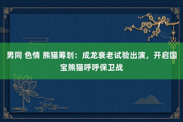 男同 色情 熊猫筹划：成龙衰老试验出演，开启国宝熊猫呼呼保卫战