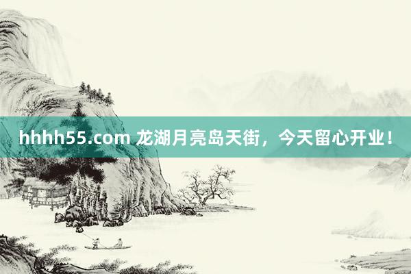 hhhh55.com 龙湖月亮岛天街，今天留心开业！