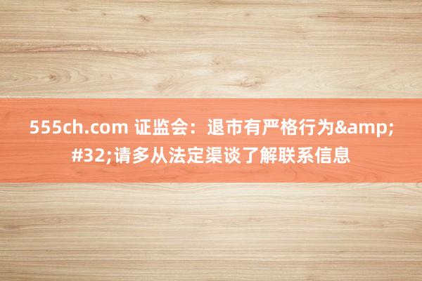 555ch.com 证监会：退市有严格行为&#32;请多从法定渠谈了解联系信息