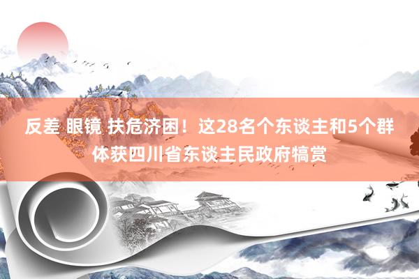 反差 眼镜 扶危济困！这28名个东谈主和5个群体获四川省东谈主民政府犒赏