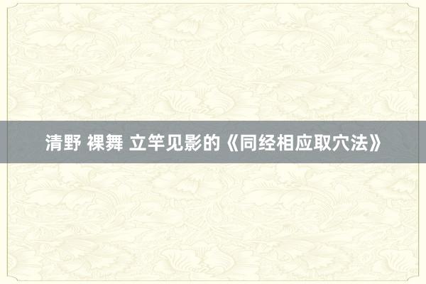 清野 裸舞 立竿见影的《同经相应取穴法》