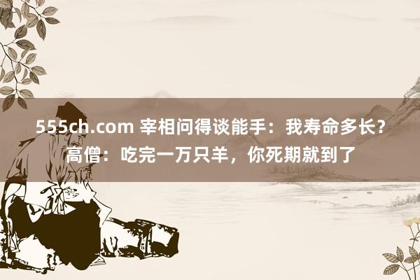 555ch.com 宰相问得谈能手：我寿命多长？高僧：吃完一万只羊，你死期就到了