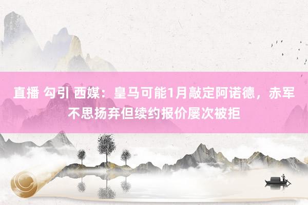 直播 勾引 西媒：皇马可能1月敲定阿诺德，赤军不思扬弃但续约报价屡次被拒