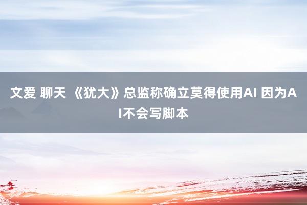 文爱 聊天 《犹大》总监称确立莫得使用AI 因为AI不会写脚本