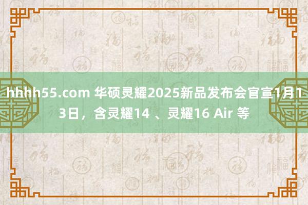 hhhh55.com 华硕灵耀2025新品发布会官宣1月13日，含灵耀14 、灵耀16 Air 等